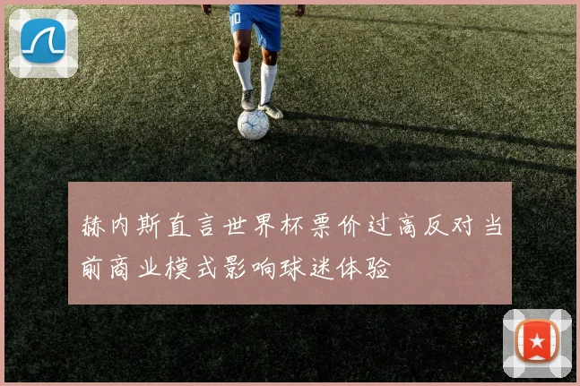 赫内斯直言世界杯票价过高反对当前商业模式影响球迷体验