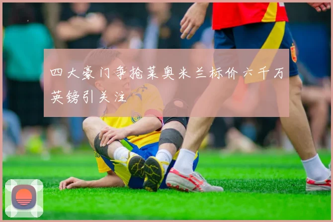 四大豪门争抢莱奥米兰标价六千万英镑引关注