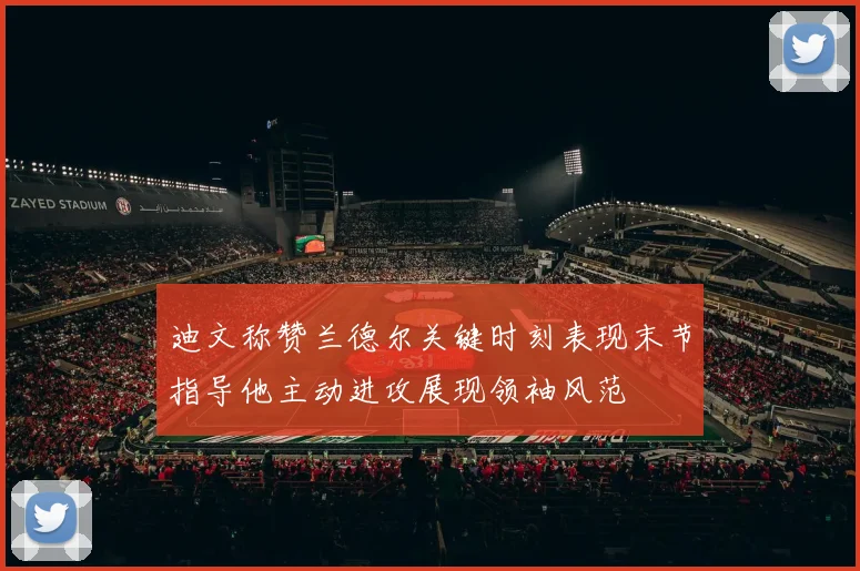 迪文称赞兰德尔关键时刻表现末节指导他主动进攻展现领袖风范