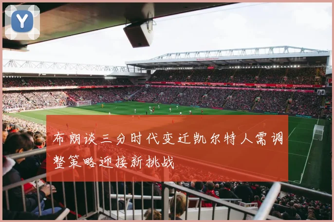 布朗谈三分时代变迁凯尔特人需调整策略迎接新挑战