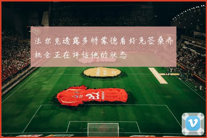 法尔克透露多特蒙德看好免签桑乔机会正在评估他的状态