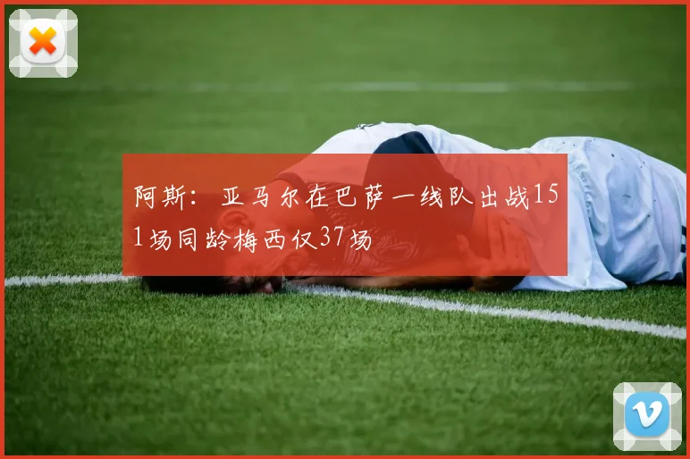 阿斯：亚马尔在巴萨一线队出战151场同龄梅西仅37场