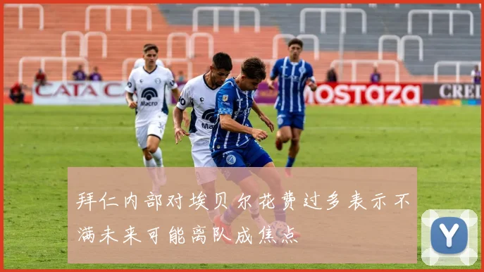 拜仁内部对埃贝尔花费过多表示不满未来可能离队成焦点
