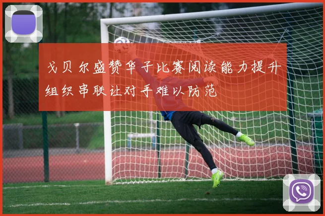 戈贝尔盛赞华子比赛阅读能力提升组织串联让对手难以防范