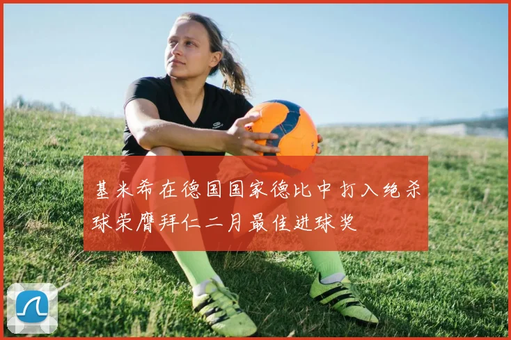 基米希在德国国家德比中打入绝杀球荣膺拜仁二月最佳进球奖