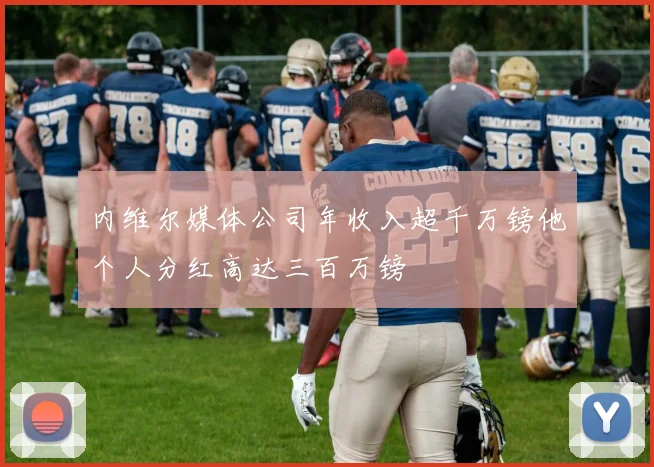 内维尔媒体公司年收入超千万镑他个人分红高达三百万镑