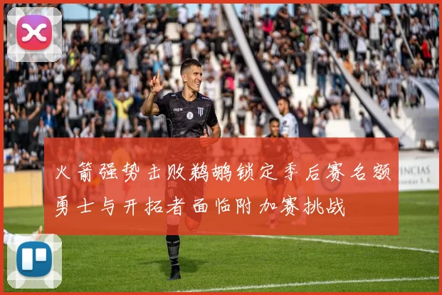 火箭强势击败鹈鹕锁定季后赛名额勇士与开拓者面临附加赛挑战