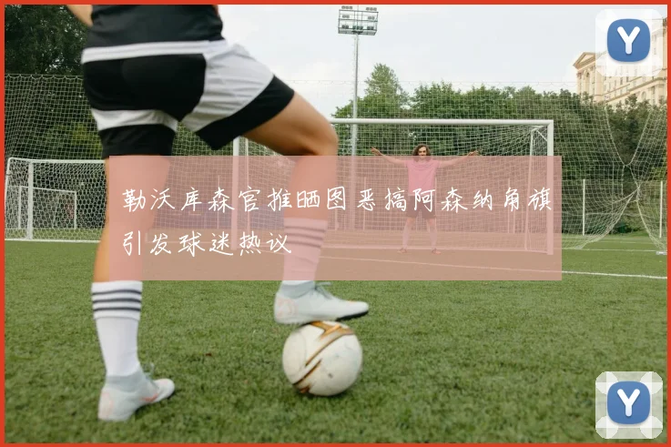 勒沃库森官推晒图恶搞阿森纳角旗引发球迷热议