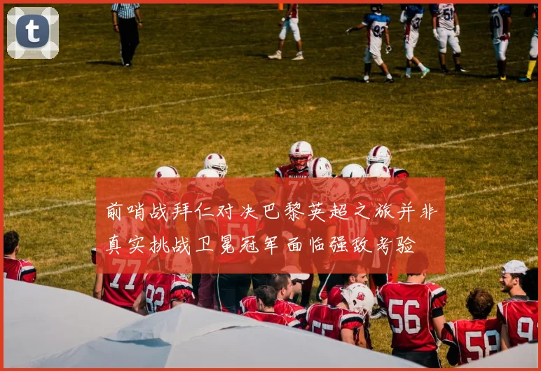 前哨战拜仁对决巴黎英超之旅并非真实挑战卫冕冠军面临强敌考验
