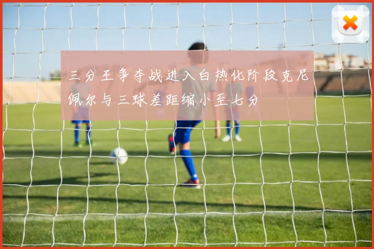 三分王争夺战进入白热化阶段克尼佩尔与三球差距缩小至七分