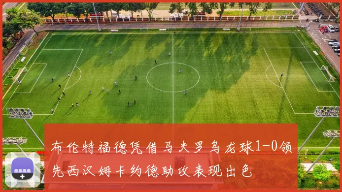 布伦特福德凭借马夫罗乌龙球1-0领先西汉姆卡约德助攻表现出色