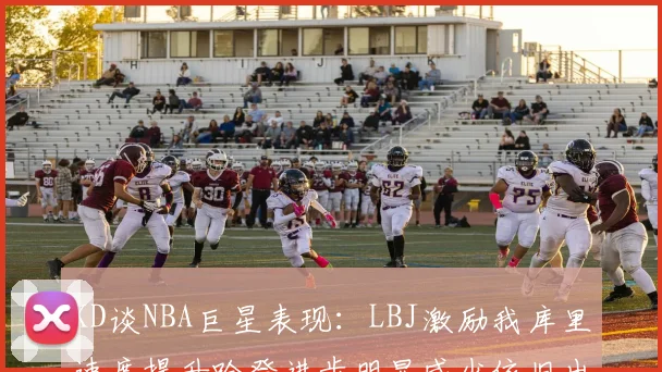 KD谈NBA巨星表现：LBJ激励我库里速度提升哈登进步明显威少依旧出色