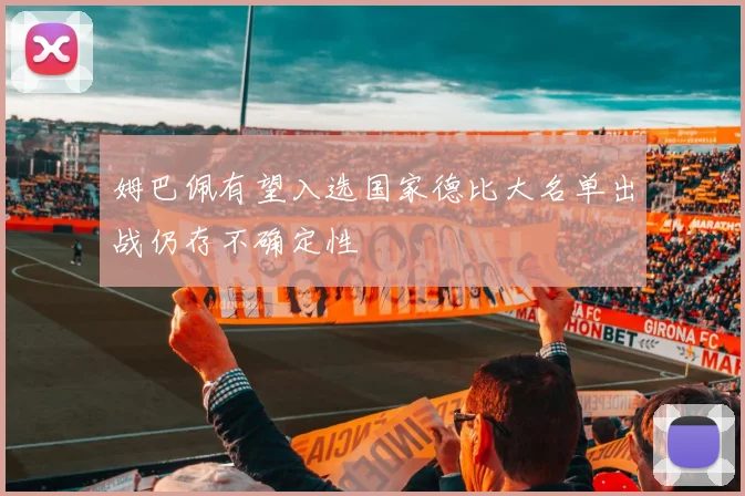 姆巴佩有望入选国家德比大名单出战仍存不确定性