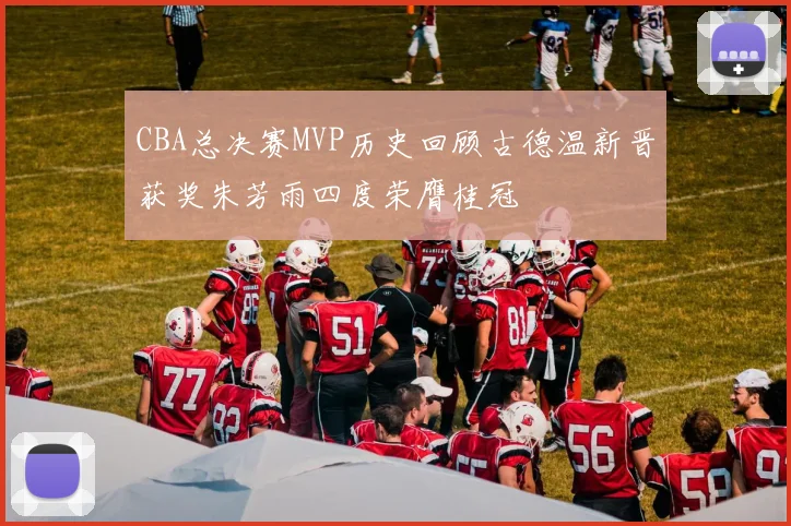 CBA总决赛MVP历史回顾古德温新晋获奖朱芳雨四度荣膺桂冠