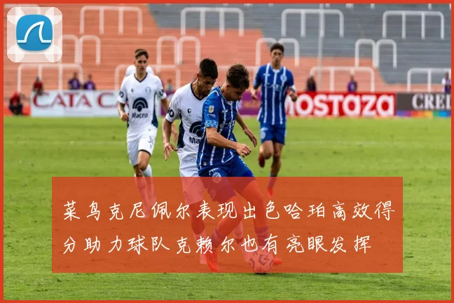 菜鸟克尼佩尔表现出色哈珀高效得分助力球队克赖尔也有亮眼发挥