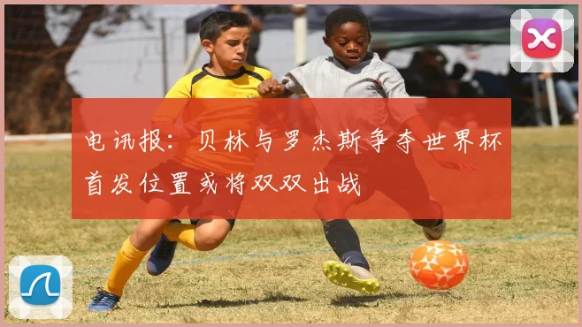 电讯报：贝林与罗杰斯争夺世界杯首发位置或将双双出战
