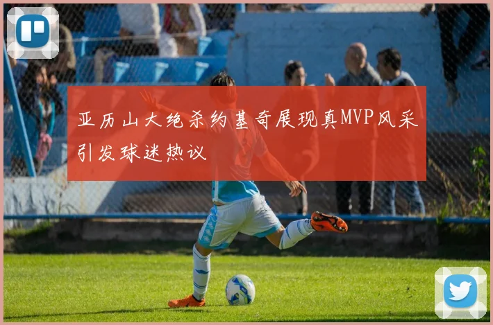 亚历山大绝杀约基奇展现真MVP风采引发球迷热议