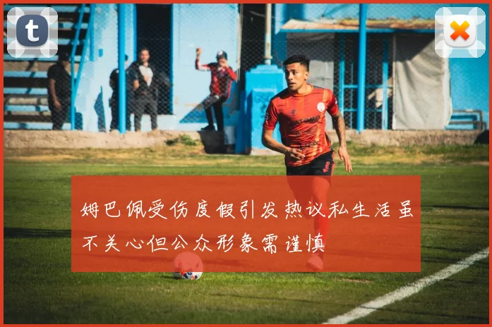 姆巴佩受伤度假引发热议私生活虽不关心但公众形象需谨慎