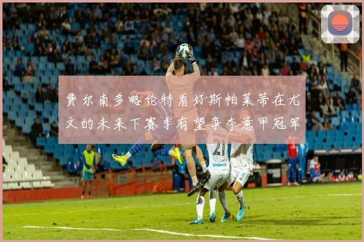费尔南多略伦特看好斯帕莱蒂在尤文的未来下赛季有望争夺意甲冠军