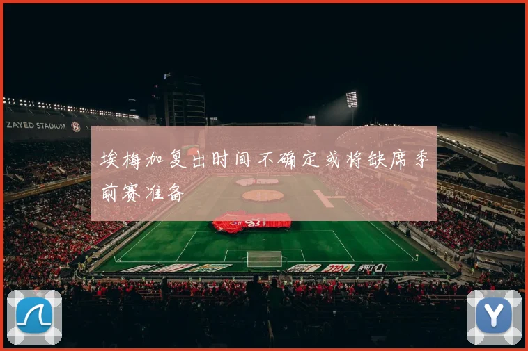 埃梅加复出时间不确定或将缺席季前赛准备