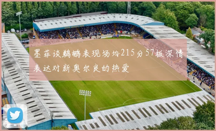 墨菲谈鹈鹕表现场均215分57板深情表达对新奥尔良的热爱